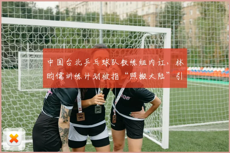 中国台北乒乓球队教练组内讧，林昀儒训练计划被指“照搬大陆”引发反弹