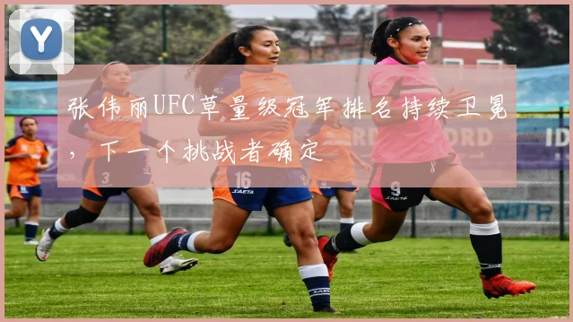 张伟丽UFC草量级冠军排名持续卫冕，下一个挑战者确定