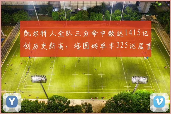 凯尔特人全队三分命中数达1415记创历史新高，塔图姆单季325记居首