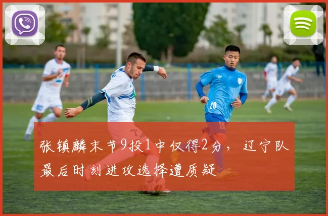 张镇麟末节9投1中仅得2分,辽宁队最后时刻进攻选择遭质疑