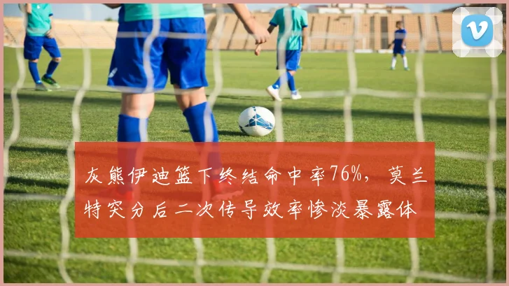 灰熊伊迪篮下终结命中率76%，莫兰特突分后二次传导效率惨淡暴露体系断裂？