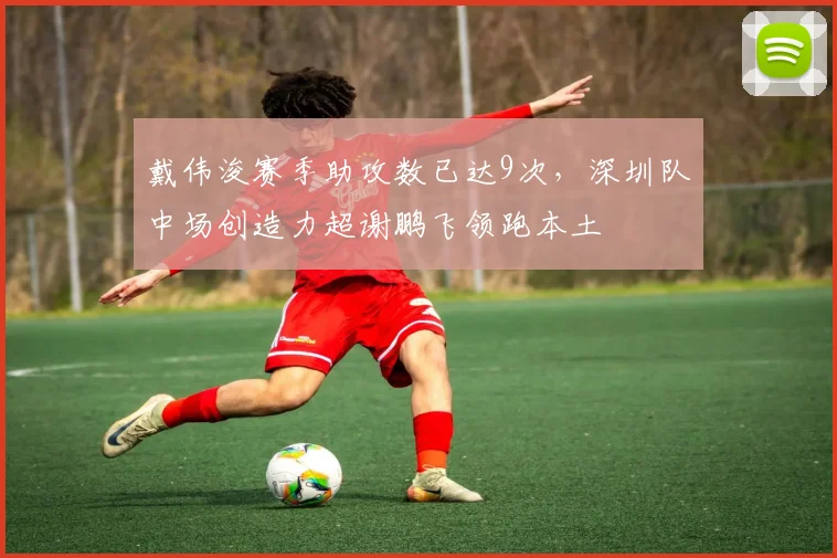戴伟浚赛季助攻数已达9次,深圳队中场创造力超谢鹏飞领跑本土
