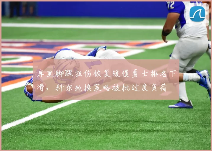 库里脚踝扭伤恢复缓慢勇士排名下滑,科尔轮换策略被批过度负荷