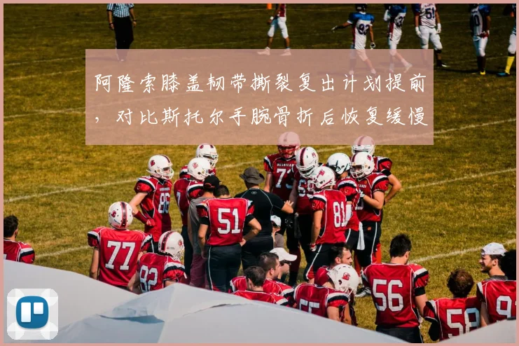 阿隆索膝盖韧带撕裂复出计划提前，对比斯托尔手腕骨折后恢复缓慢