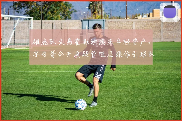 雄鹿队交易霍勒迪换来年轻资产，字母哥公开质疑管理层操作引球队动荡