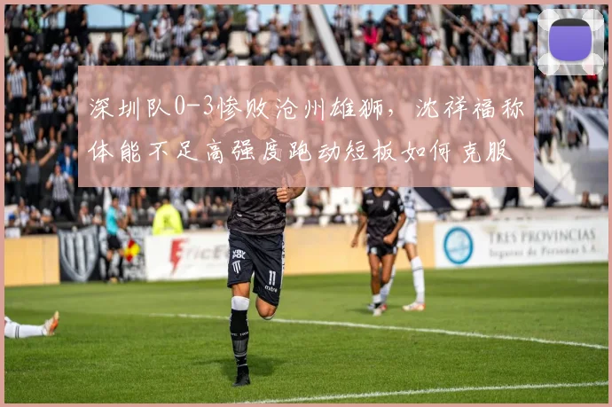 深圳队0-3惨败沧州雄狮，沈祥福称体能不足高强度跑动短板如何克服？