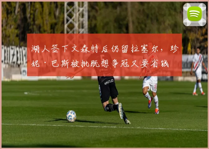 湖人签下文森特后仍留拉塞尔，珍妮·巴斯被批既想争冠又要省钱