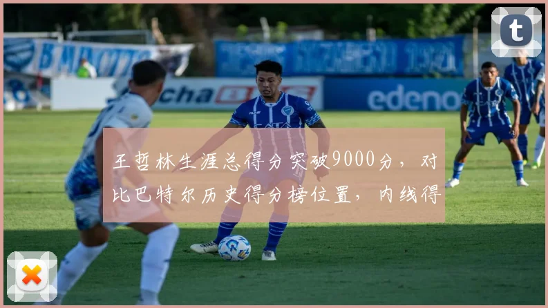 王哲林生涯总得分突破9000分，对比巴特尔历史得分榜位置，内线得分手段对比鲜明